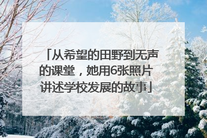 从希望的田野到无声的课堂，她用6张照片讲述学校发展的故事