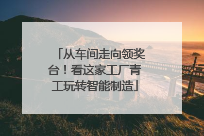 从车间走向领奖台！看这家工厂青工玩转智能制造