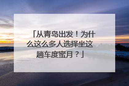 从青岛出发！为什么这么多人选择坐这趟车度蜜月？