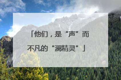 他们，是“声”而不凡的“澜精灵”