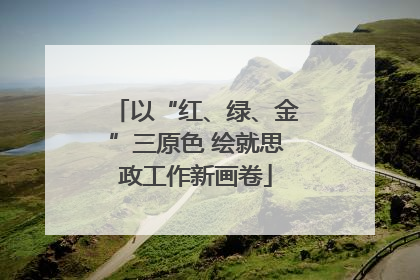 以“红、绿、金”三原色 绘就思政工作新画卷