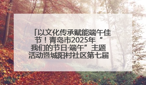 以文化传承赋能端午佳节！青岛市2025年“我们的节日·端午”主题活动暨城阳村社区第七届千人包粽子大赛举办