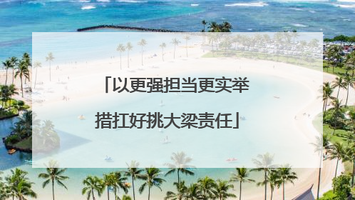 以更强担当更实举措扛好挑大梁责任