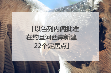 以色列内阁批准在约旦河西岸新建22个定居点