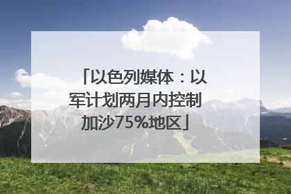 以色列媒体：以军计划两月内控制加沙75%地区
