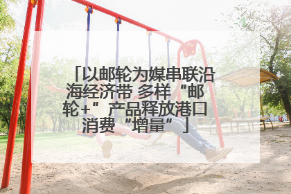 以邮轮为媒串联沿海经济带 多样“邮轮+”产品释放港口消费“增量”