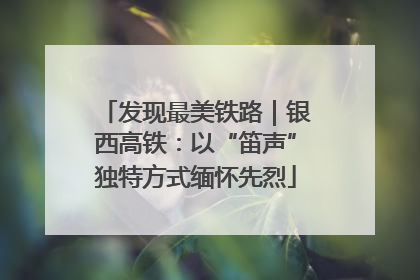 发现最美铁路｜银西高铁：以“笛声”独特方式缅怀先烈
