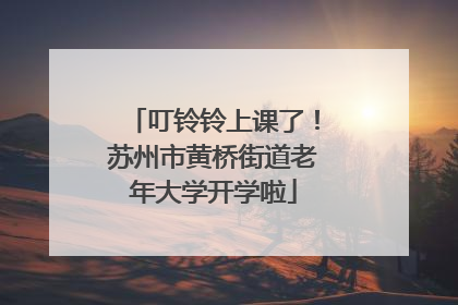 叮铃铃上课了！苏州市黄桥街道老年大学开学啦