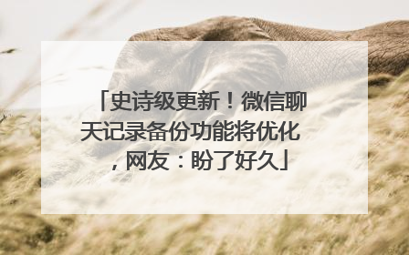 史诗级更新！微信聊天记录备份功能将优化，网友：盼了好久