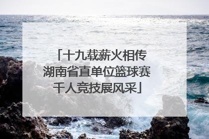 十九载薪火相传 湖南省直单位篮球赛千人竞技展风采