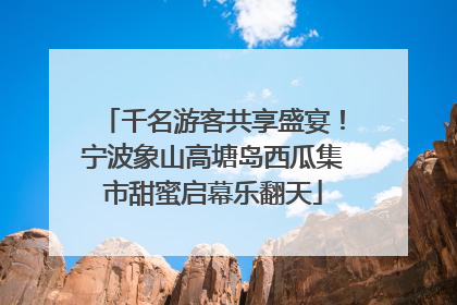千名游客共享盛宴！宁波象山高塘岛西瓜集市甜蜜启幕乐翻天