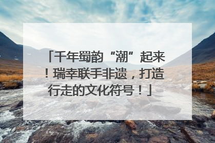千年蜀韵“潮”起来！瑞幸联手非遗，打造行走的文化符号！