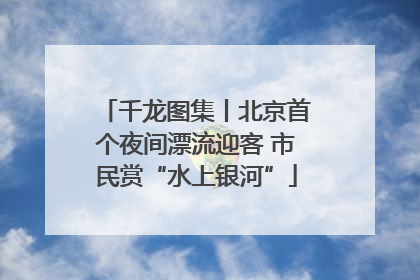 千龙图集丨北京首个夜间漂流迎客 市民赏“水上银河”