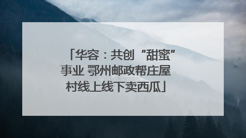 华容：共创“甜蜜”事业 鄂州邮政帮庄屋村线上线下卖西瓜