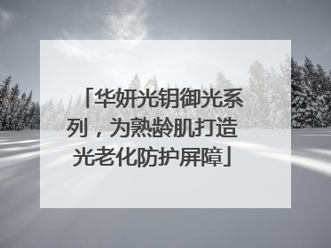 华妍光钥御光系列，为熟龄肌打造光老化防护屏障