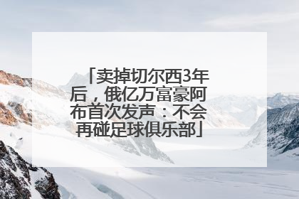 卖掉切尔西3年后，俄亿万富豪阿布首次发声：不会再碰足球俱乐部