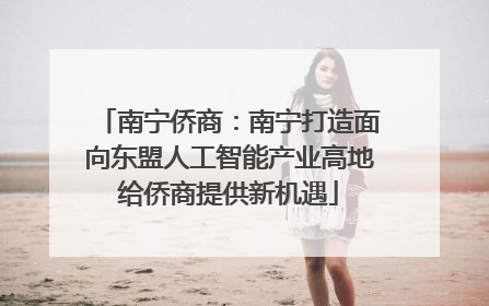 南宁侨商：南宁打造面向东盟人工智能产业高地给侨商提供新机遇