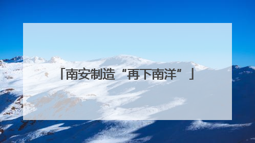 南安制造“再下南洋”