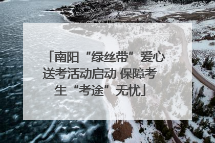 南阳“绿丝带”爱心送考活动启动 保障考生“考途”无忧