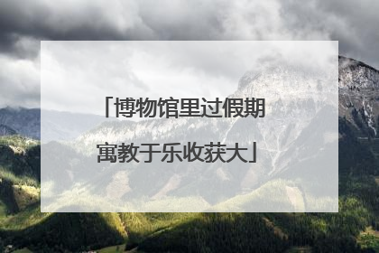 博物馆里过假期 寓教于乐收获大