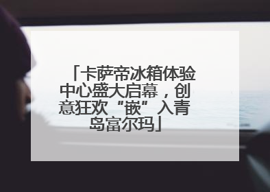 卡萨帝冰箱体验中心盛大启幕，创意狂欢“嵌”入青岛富尔玛