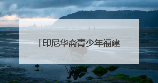 印尼华裔青少年福建漳州行：感受祖地文化和侨乡发展脉搏