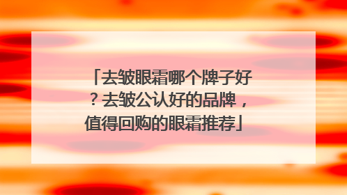 去皱眼霜哪个牌子好？去皱公认好的品牌，值得回购的眼霜推荐
