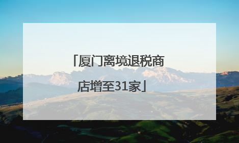 厦门离境退税商店增至31家
