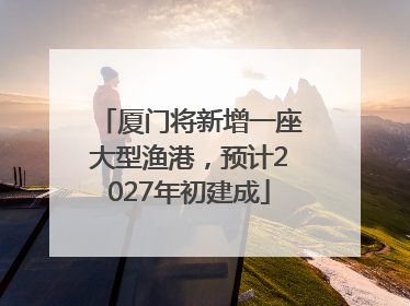 厦门将新增一座大型渔港，预计2027年初建成
