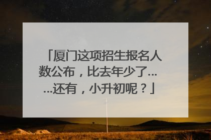 厦门这项招生报名人数公布，比去年少了……还有，小升初呢？