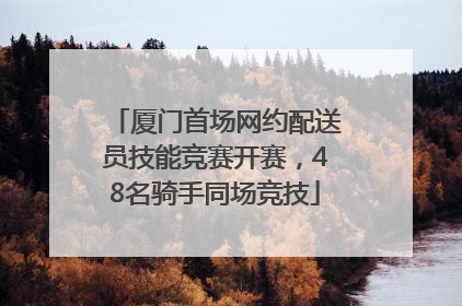 厦门首场网约配送员技能竞赛开赛，48名骑手同场竞技