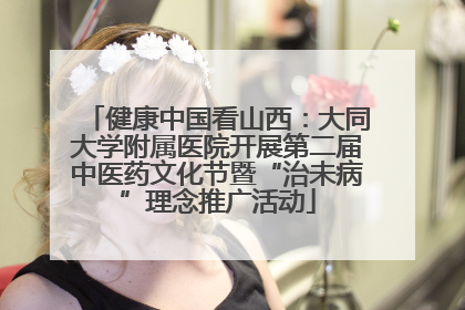 健康中国看山西：大同大学附属医院开展第二届中医药文化节暨“治未病”理念推广活动
