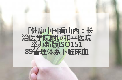 健康中国看山西：长治医学院附属和平医院举办新版ISO15189管理体系下临床血液检验培训班