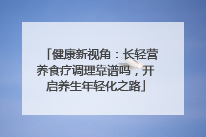 健康新视角：长轻营养食疗调理靠谱吗，开启养生年轻化之路