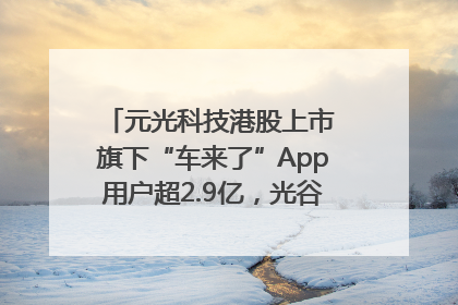 元光科技港股上市 旗下“车来了”App用户超2.9亿，光谷上市公司增至69家