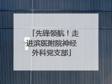 先锋领航！走进滨医附院神经外科党支部