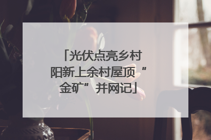 光伏点亮乡村 阳新上余村屋顶“金矿”并网记