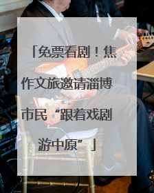 免票看剧！焦作文旅邀请淄博市民“跟着戏剧游中原”