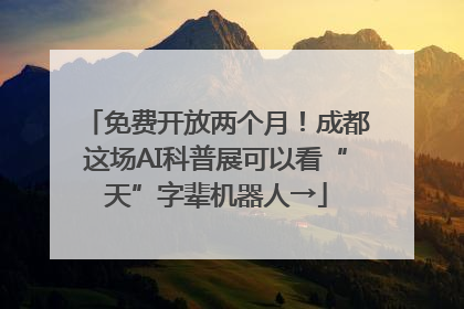 免费开放两个月！成都这场AI科普展可以看“天”字辈机器人→