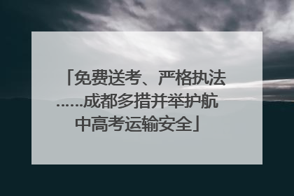 免费送考、严格执法……成都多措并举护航中高考运输安全
