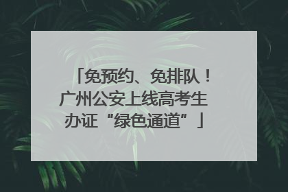 免预约、免排队！广州公安上线高考生办证“绿色通道”