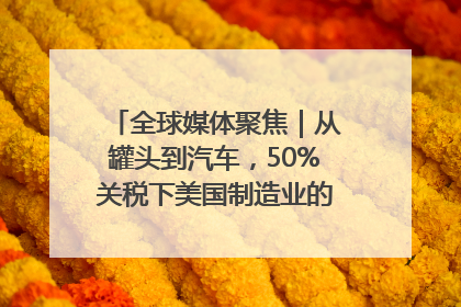 全球媒体聚焦｜从罐头到汽车，50%关税下美国制造业的“生死劫”