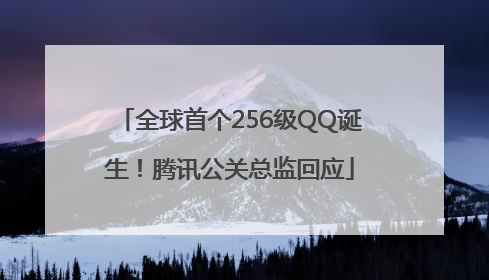 全球首个256级QQ诞生！腾讯公关总监回应