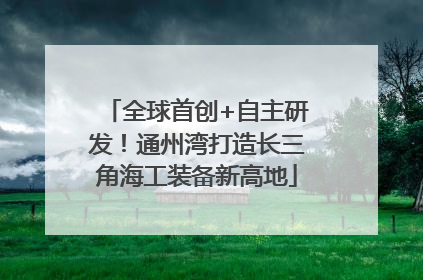 全球首创+自主研发！通州湾打造长三角海工装备新高地