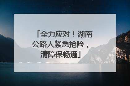 全力应对！湖南公路人紧急抢险，清障保畅通