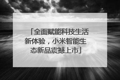 全面赋能科技生活新体验，小米智能生态新品震撼上市