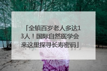 全镇百岁老人多达13人！国际自然医学会来这里探寻长寿密码