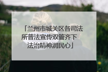 兰州市城关区各司法所普法宣传双管齐下 法治精神润民心