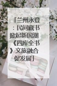 兰州永登：民间藏书掀起新国潮《四库全书》文旅融合促发展