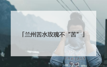 兰州苦水玫瑰不“苦”
